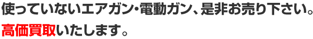 使っていないエアガン・電動ガン、是非お売り下さい。高価買取いたします。